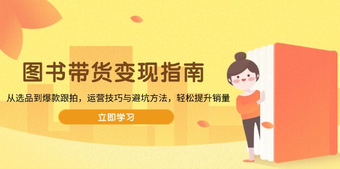 （13985期）图书带货变现指南，从选品到爆款跟拍，运营技巧与避坑方法，轻松提升销量-DE云网创