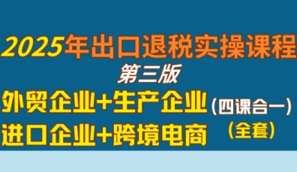 2025年出口退税实操课程，外贸企业+生产企业+进口企业+跨境电商-DE云网创