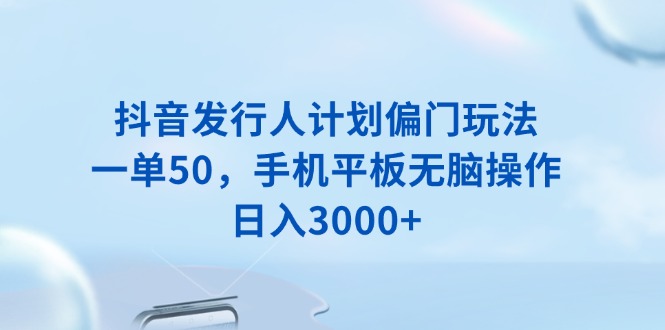 （13967期）抖音发行人计划偏门玩法，一单50，手机平板无脑操作，日入3000+-DE云网创