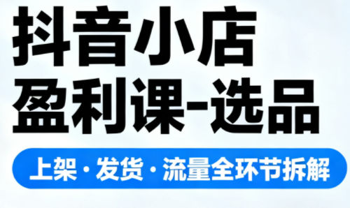 抖音小店盈利课-选品·上架·发货·流量全环节拆解插图 抖音小店盈利课-选品·上架·发货·流量全环节拆解插图