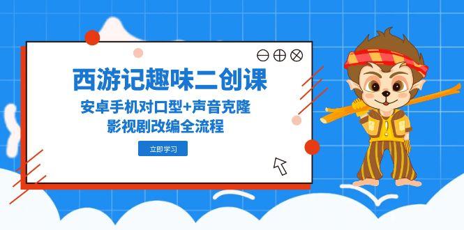 （14876期）西游记趣味二创课，安卓手机对口型+声音克隆，影视剧改编全流程-DE云网创