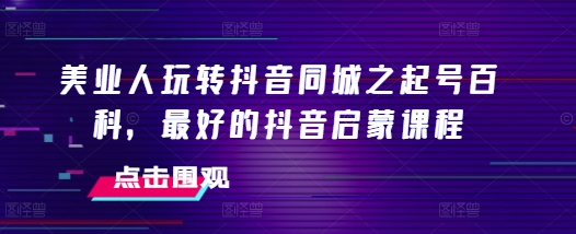 美业人玩转抖音同城之起号百科，最好的抖音启蒙课程-DE云网创