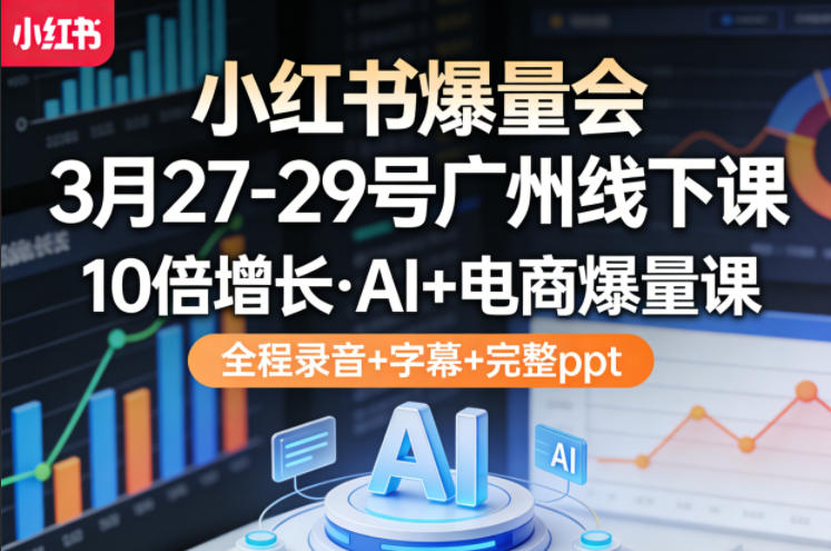 小红书爆量会3月27-29号广州线下课，10倍增长，AI+电商爆量课，全程录音+字幕+完整ppt-DE云网创