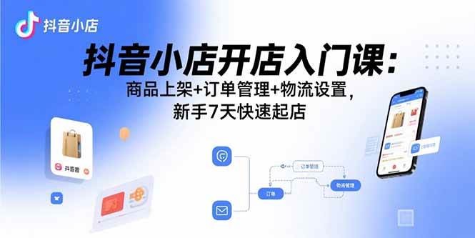 （15947期）抖音小店开店入门课：商品上架+订单管理+物流设置，新手7天快速起店-DE云网创