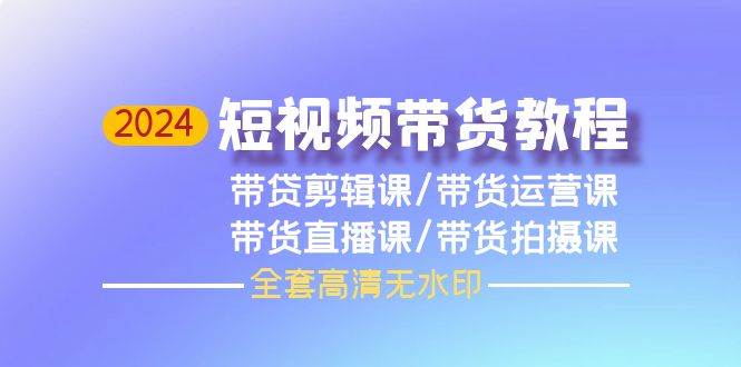 2024短视频带货教程，剪辑课+运营课+直播课+拍摄课（全套高清无水印）-DE云网创