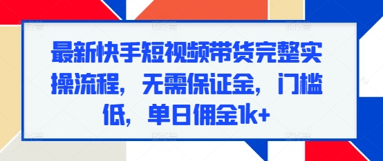 最新快手短视频带货完整实操流程，无需保证金，门槛低，单日佣金1k+-DE云网创