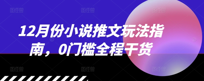 12月份小说推文玩法指南，0门槛全程干货-DE云网创
