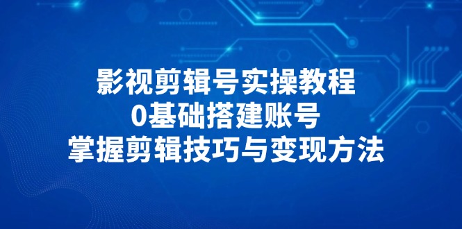 （14557期）影视剪辑号实操教程，0基础搭建账号，掌握剪辑技巧与变现方法-DE云网创