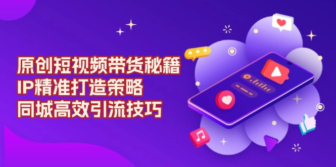 （13939期）原创 短视频带货秘籍，IP精准打造策略，同城高效引流技巧-DE云网创