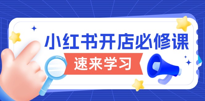 （13972期）小红书开店必修课，详解开店流程与玩法规则，开启电商变现之旅-DE云网创
