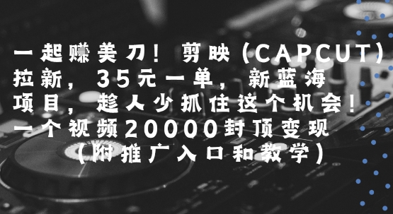 一起挣美刀!剪映(CAPCUT)拉新，35米一单，新蓝海项目，一个视频2w封顶变现(附推广入口和教学)-DE云网创