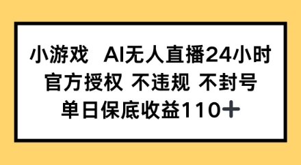 小游戏AI无人直播，官方授权 不违规 不封号，单日保底收益110+-DE云网创