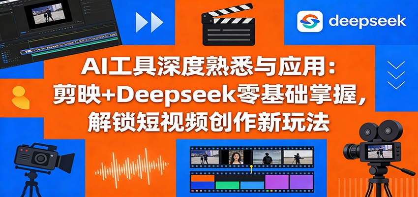 AI工具深度熟悉与应用:剪映+Deepseek零基础掌握,解锁短视频创作新玩法-DE云网创