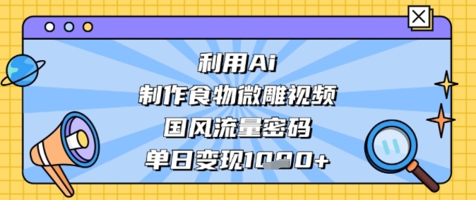 利用Ai制作食物微雕视频，国风流量密码，单日变现多张-DE云网创