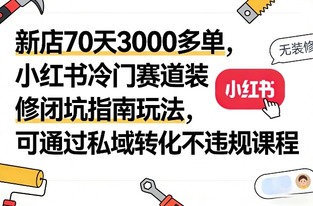 新店70天3000多单，小红书冷门赛道装修闭坑指南玩法，可通过私域转化不违规课程-DE云网创