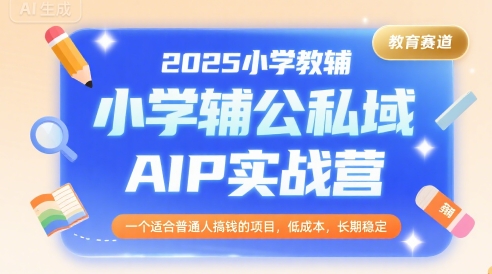 2025小学教辅公私域AIP实战营，一个适合普通人搞钱的项目，低成本，长期稳定-DE云网创