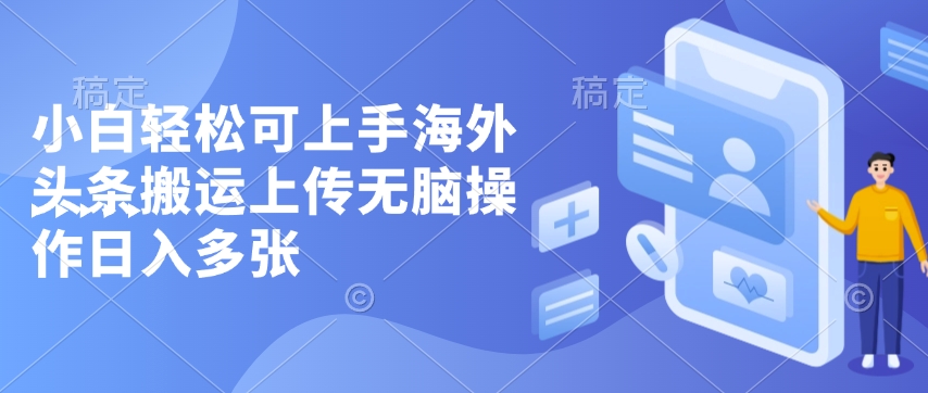 小白轻松可上手海外头条搬运上传无脑操作日入多张-DE云网创