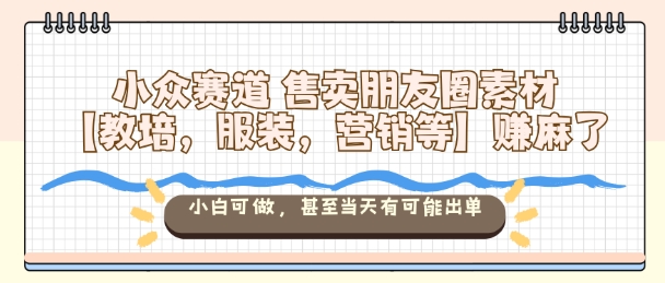 小众赛道售卖朋友圈素材【教培，服装，营销等】賺麻了，小白可做，甚至当天有可能出单-DE云网创