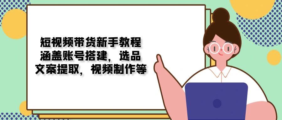 （13958期）短视频带货新手教程：涵盖账号搭建，选品，文案提取，视频制作等-DE云网创