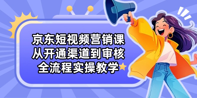 （14464期）京东短视频营销课：从开通渠道到审核，全流程实操教学-DE云网创