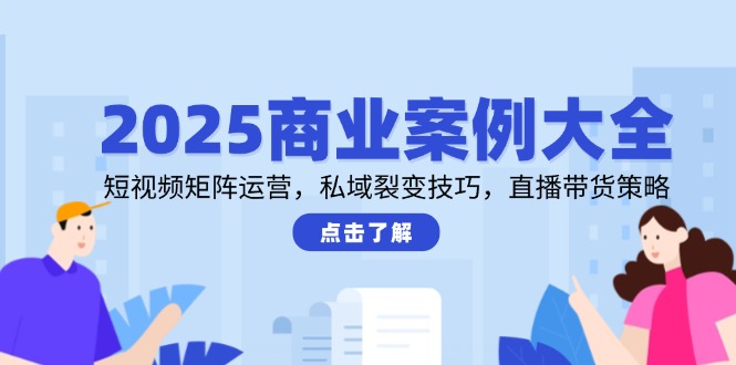 （14916期）2025商业案例大全，短视频矩阵运营，私域裂变技巧，直播带货策略-DE云网创