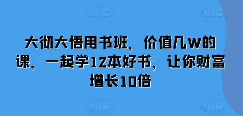 大彻大悟用书班，价值几W的课，一起学12本好书，让你财富增长10倍-DE云网创
