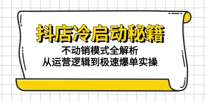 （15001期）抖店冷启动秘籍：不动销模式全解析，从运营逻辑到极速爆单实操-DE云网创