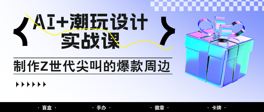 AI+潮玩设计实战课：手把手教你制作Z世代尖叫的爆款周边，自媒体人必学印钞术！-DE云网创