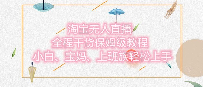 淘宝无人直播最新玩法，小白，宝妈，上班族轻松上手，保姆级教程，兼职副业的首选-DE云网创