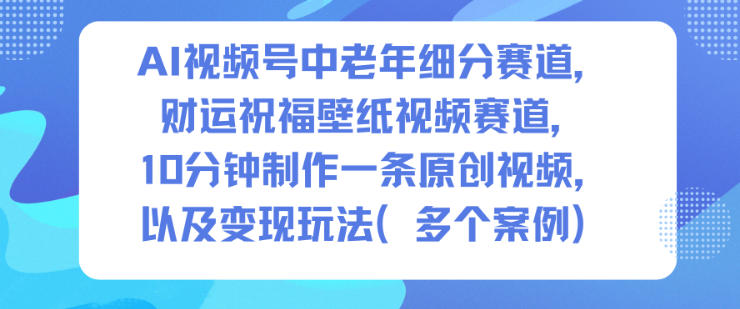 AI视频号中老年细分赛道，财运祝福壁纸视频赛道，10分钟制作一条原创视频，以及变现玩法-DE云网创