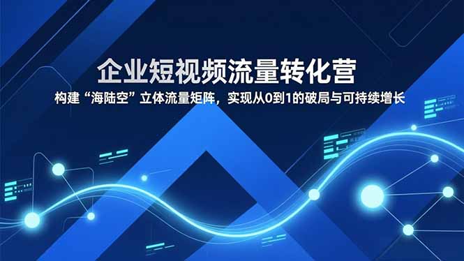 企业短视频流量转化营，构建“海陆空”立体流量矩阵，实现从0到1的破局与可持续增长-DE云网创