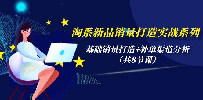 淘系新品销量打造实战系列，基础销量打造+补单渠道分析（共8节课）-DE云网创