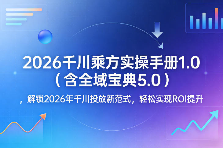 2026千川乘方实操手册1.0(含全域宝典5.0),解锁2026年千川投放新范式,轻松实现ROI提升插图 2026千川乘方实操手册1.0(含全域宝典5.0),解锁2026年千川投放新范式,轻松实现ROI提升