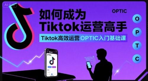 如何成为Tiktok运营高手，Tiktok高效运营OPTIC入门基础课-DE云网创
