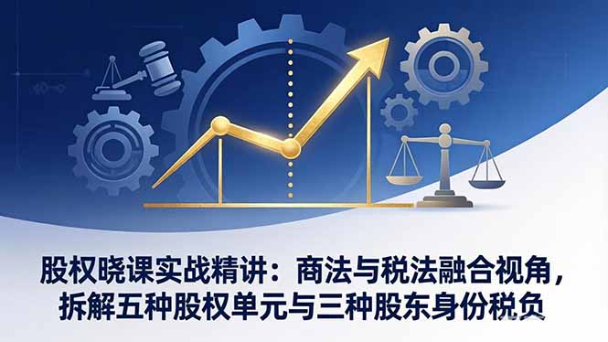 股权晓课实战精讲:商法与税法融合视角,拆解五种股权单元与三种股东身份税负-DE云网创