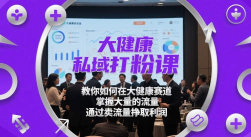 大健康私域打粉课，​教你如何在大健康赛道，掌握大量的流量，通过卖流量挣取利润-DE云网创