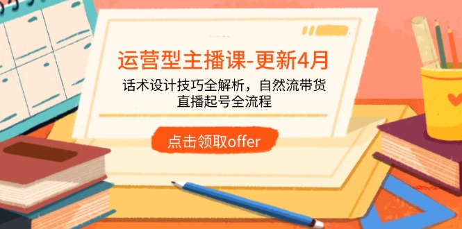 （14610期）运营型主播课-更新4月，话术设计技巧全解析，自然流带货，直播起号全流程-DE云网创