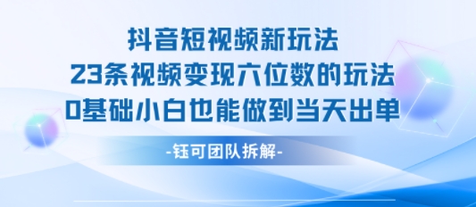 抖音短视频新玩法，23条视频变现六位数，0基础小白也能做到当天出单-DE云网创