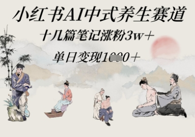 小红书AI中式养生赛道，十几篇笔记涨粉3w+，单日变现多张-DE云网创