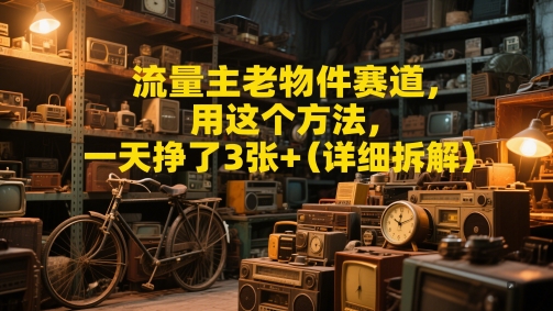 流量主老物件赛道，用这个方法，一天挣了3张+(详细拆解)-DE云网创