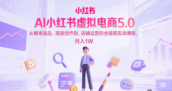 AI小红书虚拟电商5.0,从精准选品、高效创作到,店铺运营的全链路实战课程,月入1W插图 文章封面