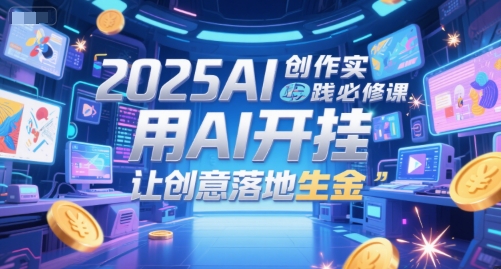 2025AI创作实践必修课，用AI开挂，让创意落地生金-DE云网创