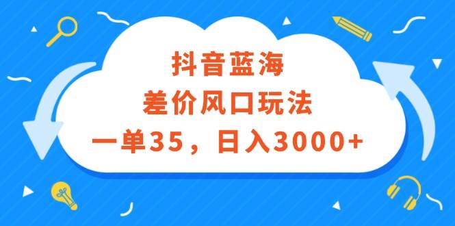 抖音蓝海差价风口玩法，一单35，日入3000+-DE云网创
