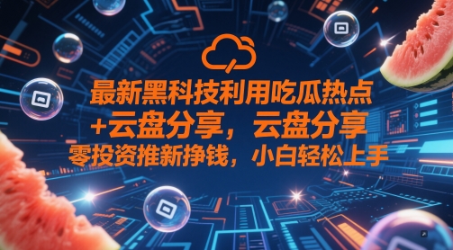 最新黑科技利用吃瓜热点+云盘分享，零投资推新挣钱，小白轻松上手-DE云网创