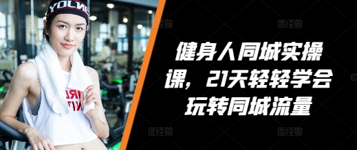 健身人同城实操课，21天轻轻学会玩转同城流量-DE云网创