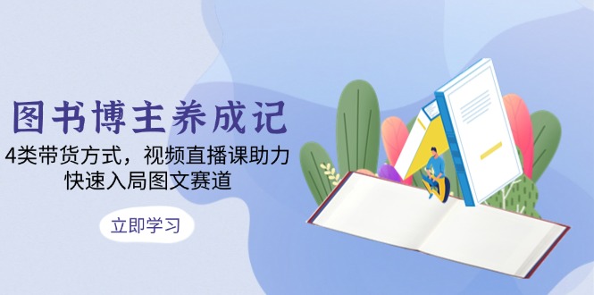 （13755期）图书博主养成记：4类带货方式，视频直播课助力，快速入局图文赛道-DE云网创