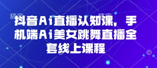 抖音Ai直播认知课，手机端Ai美女跳舞直播全套线上课程-DE云网创