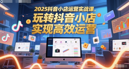 2025抖音小店运营实战课，玩转抖音小店，实现高效运营-DE云网创