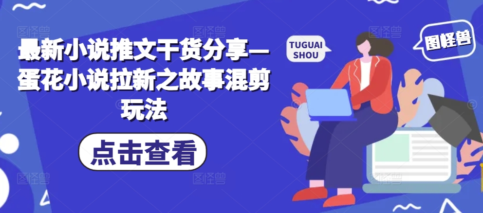 最新小说推文干货分享—蛋花小说拉新之故事混剪玩法-DE云网创