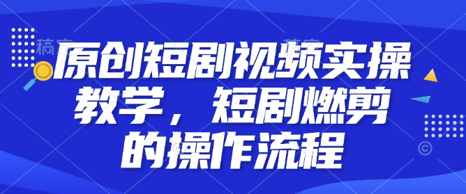 原创短剧视频实操教学，短剧燃剪的操作流程-DE云网创